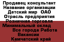 Продавец-консультант › Название организации ­ Детский мир, ОАО › Отрасль предприятия ­ Розничная торговля › Минимальный оклад ­ 25 000 - Все города Работа » Вакансии   . Камчатский край,Петропавловск-Камчатский г.